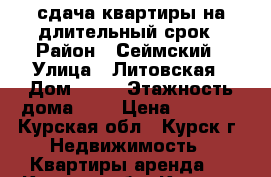 сдача квартиры на длительный срок › Район ­ Сеймский › Улица ­ Литовская › Дом ­ 85 › Этажность дома ­ 5 › Цена ­ 5 000 - Курская обл., Курск г. Недвижимость » Квартиры аренда   . Курская обл.,Курск г.